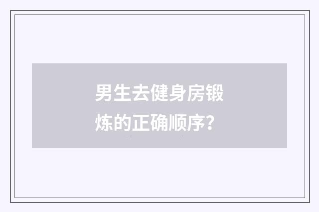 男生去健身房锻炼的正确顺序？