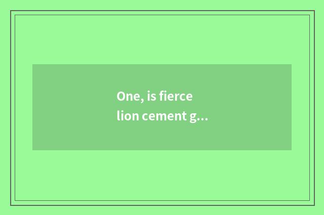 One, is fierce lion cement good?