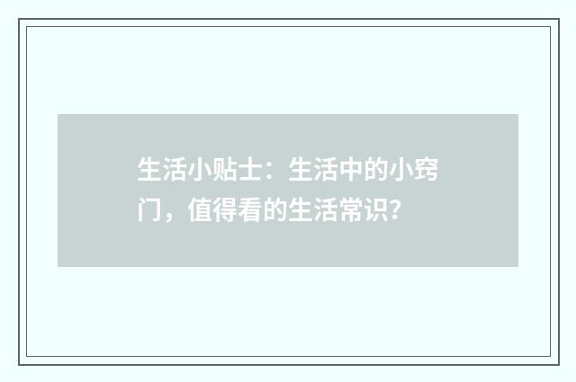 生活小贴士：生活中的小窍门，值得看的生活常识？