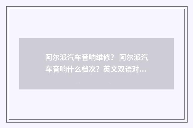 阿尔派汽车音响维修？ 阿尔派汽车音响什么档次？英文双语对照