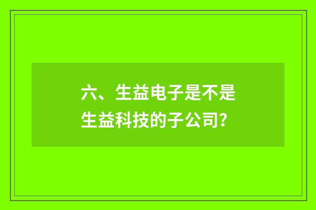 六、生益电子是不是生益科技的子公司?