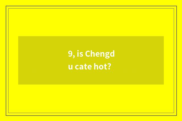 9, is Chengdu cate hot?