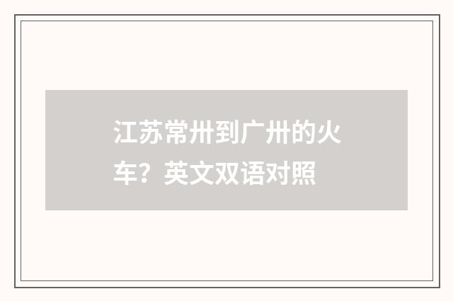 江苏常卅到广卅的火车？英文双语对照