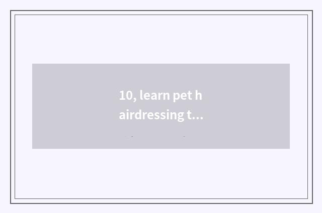 10, learn pet hairdressing to there is an outlook?