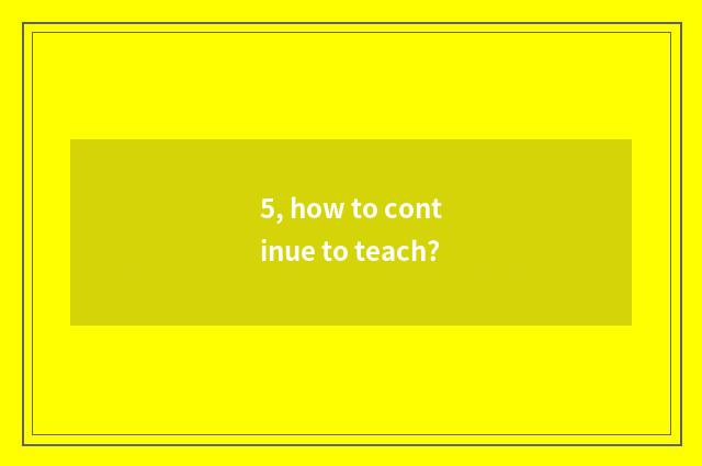 5, how to continue to teach?