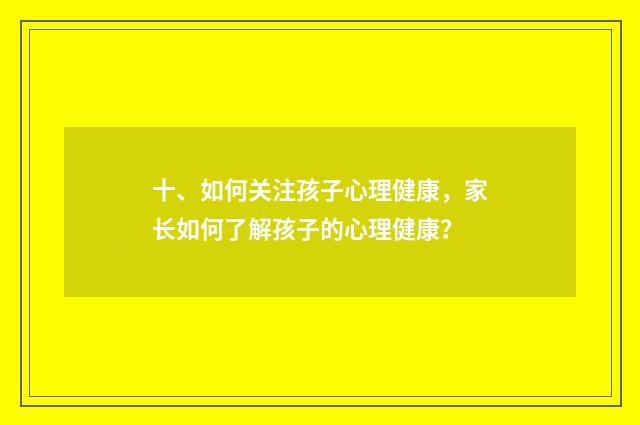 十、如何关注孩子心理健康，家长如何了解孩子的心理健康？