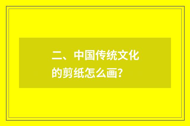 二、中国传统文化的剪纸怎么画？