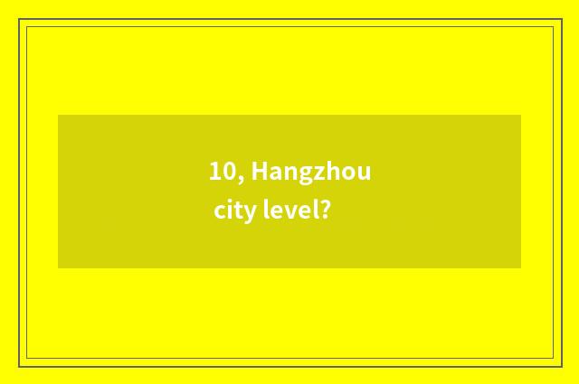 10, Hangzhou city level?