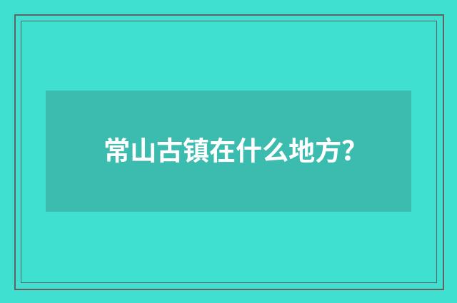 常山古镇在什么地方？