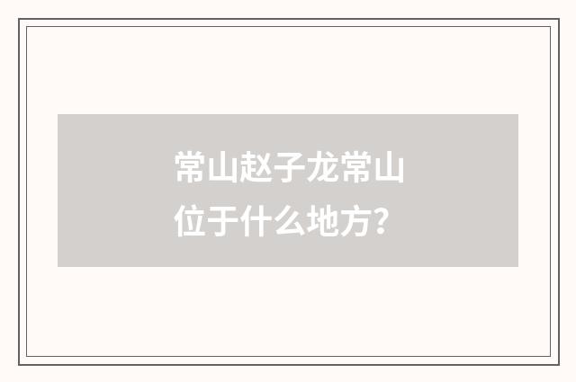 常山赵子龙常山位于什么地方？