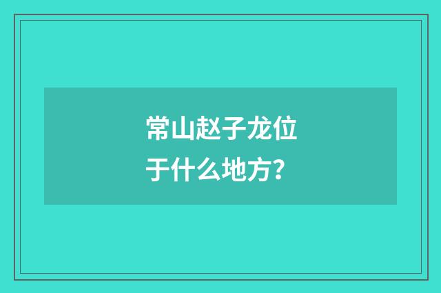 常山赵子龙位于什么地方？