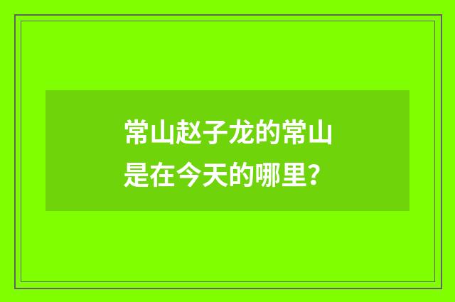 常山赵子龙的常山是在今天的哪里?