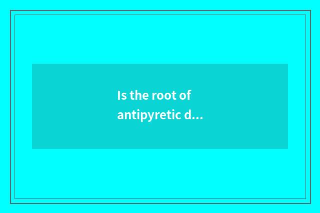 Is the root of antipyretic dichroa of Zhao Zilong of the root of antipyretic dic