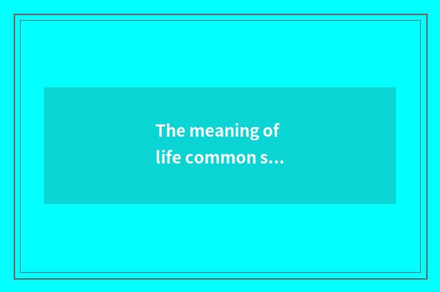 The meaning of life common sense?
