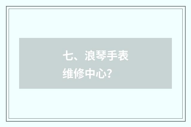 七、浪琴手表维修中心?