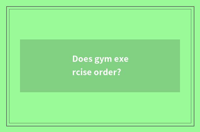 Does gym exercise order?
