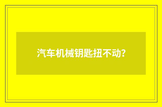 汽车机械钥匙扭不动？