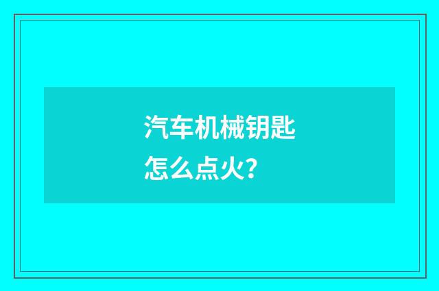 汽车机械钥匙怎么点火？