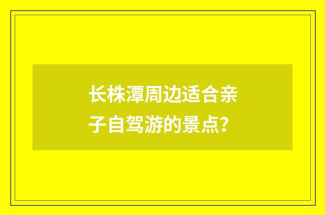 长株潭周边适合亲子自驾游的景点？