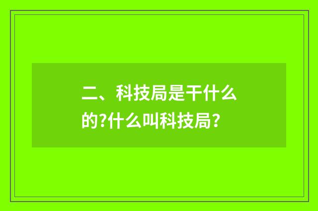 二、科技局是干什么的?什么叫科技局？