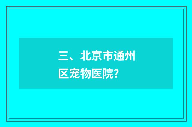 三、北京市通州区宠物医院？