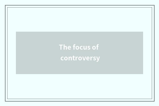 The focus of controversy