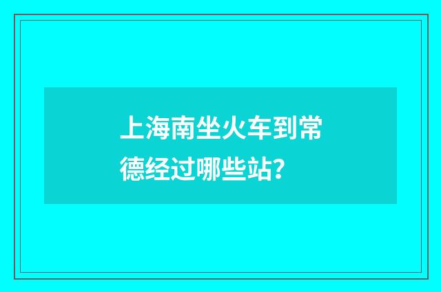 上海南坐火车到常德经过哪些站?