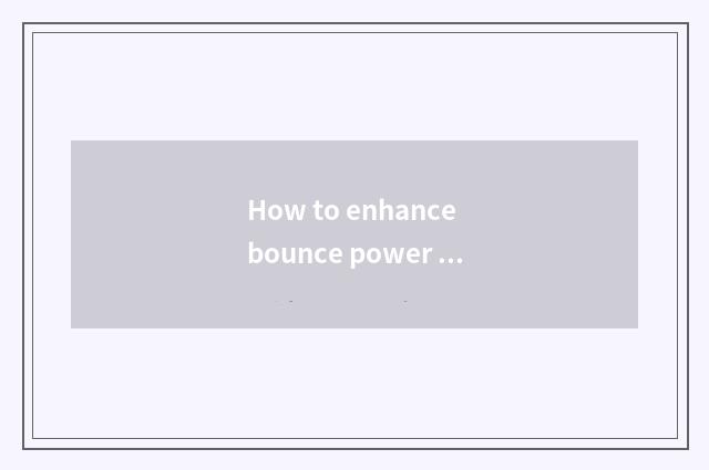 How to enhance bounce power quickly?