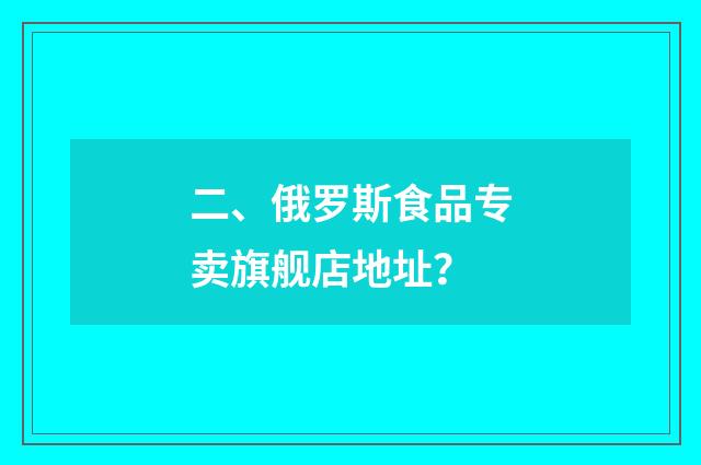 二、俄罗斯食品专卖旗舰店地址？