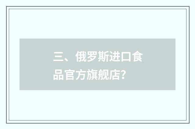 三、俄罗斯进口食品官方旗舰店?