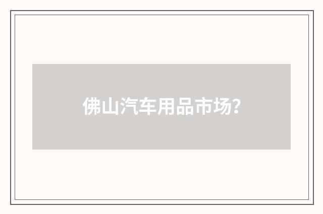 佛山汽车用品市场?