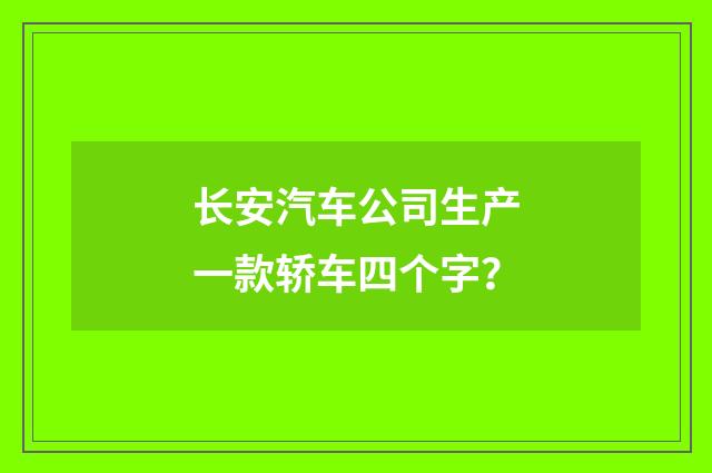 长安汽车公司生产一款轿车四个字？