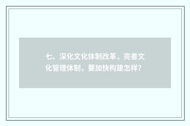 七、深化文化体制改革，完善文化管理体制，要加快构建怎样？