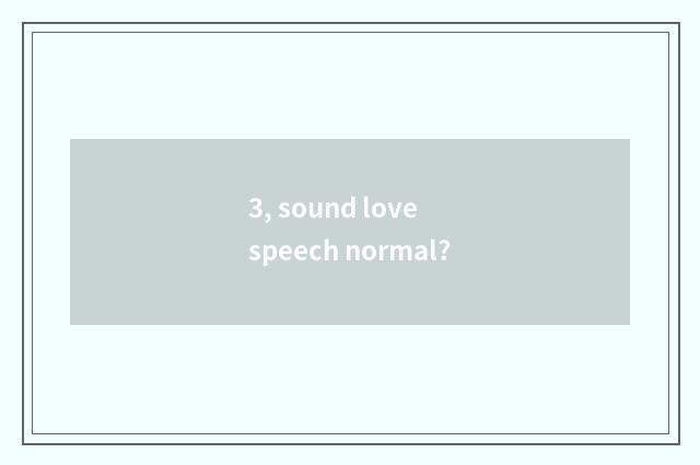 3, sound love speech normal?