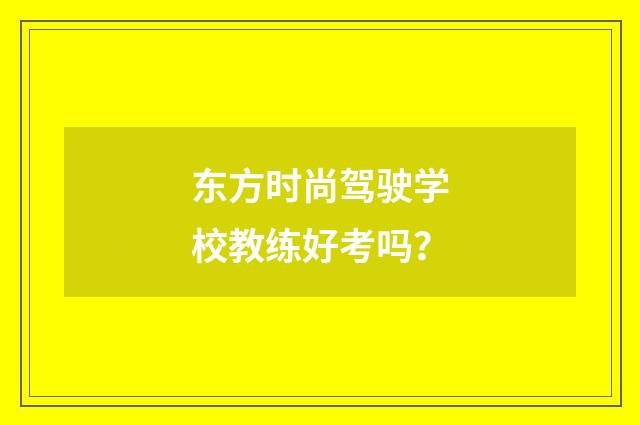 东方时尚驾驶学校教练好考吗？