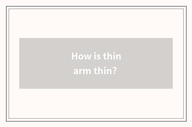 How is thin arm thin?
