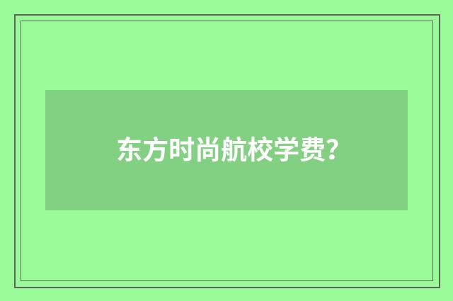 东方时尚航校学费？