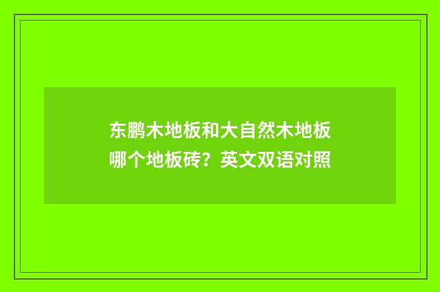 东鹏木地板和大自然木地板哪个地板砖?英文双语对照