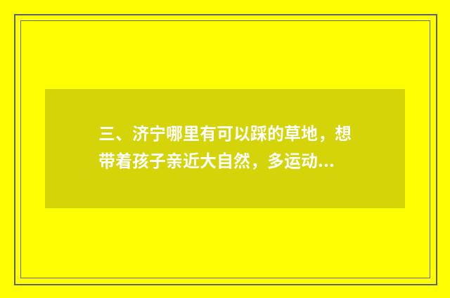 三、济宁哪里有可以踩的草地，想带着孩子亲近大自然，多运动？