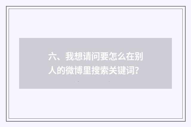 六、我想请问要怎么在别人的微博里搜索关键词？