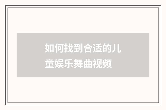 如何找到合适的儿童娱乐舞曲视频