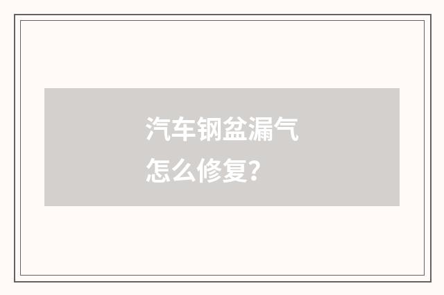 汽车钢盆漏气怎么修复?