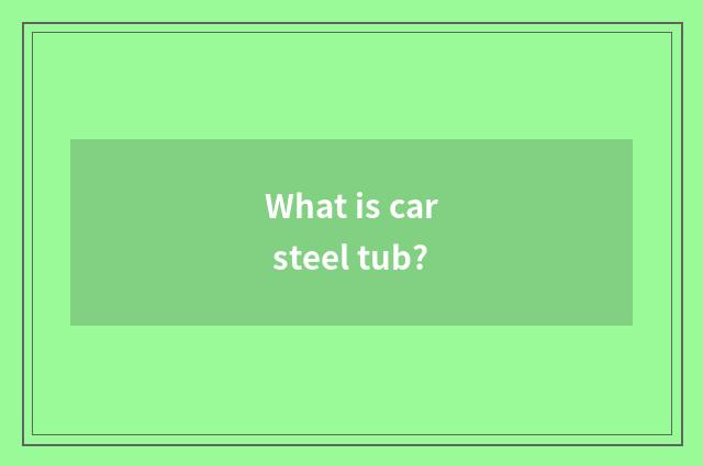 What is car steel tub?