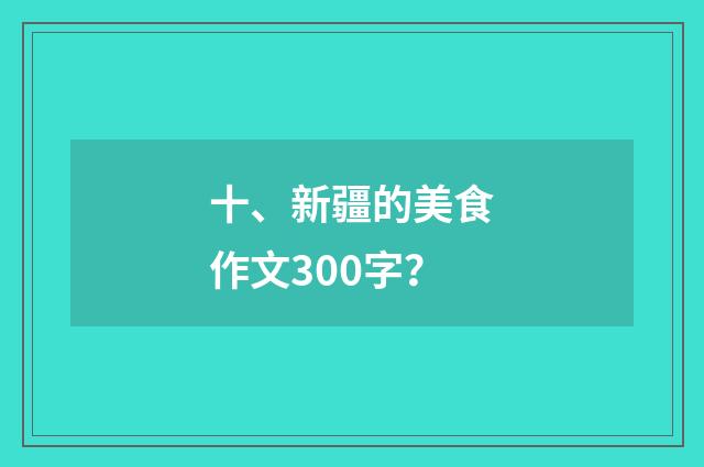 十、新疆的美食作文300字?