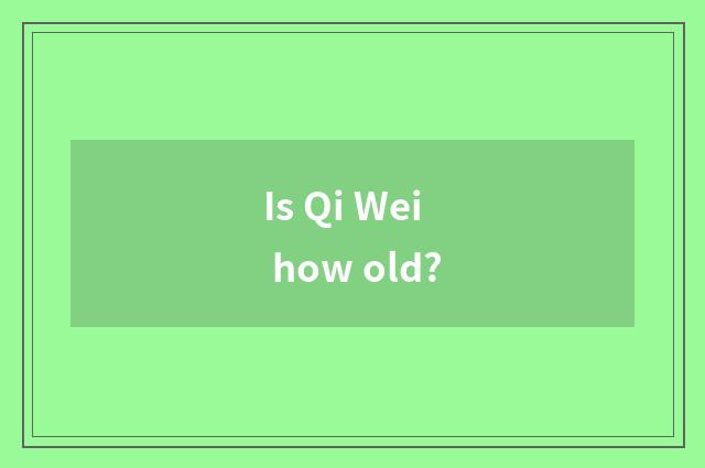Is Qi Wei how old?