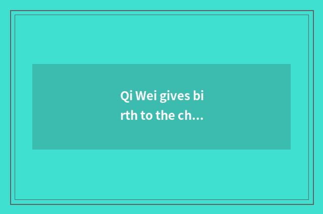 Qi Wei gives birth to the child, what does relative osmund daughter call?