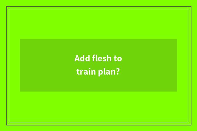 Add flesh to train plan?