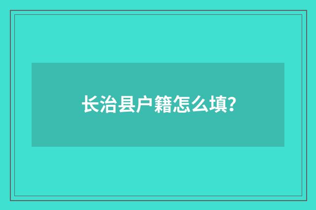 长治县户籍怎么填？