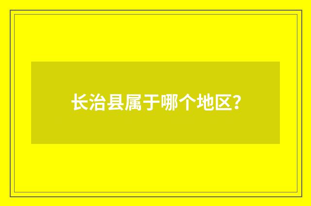 长治县属于哪个地区？