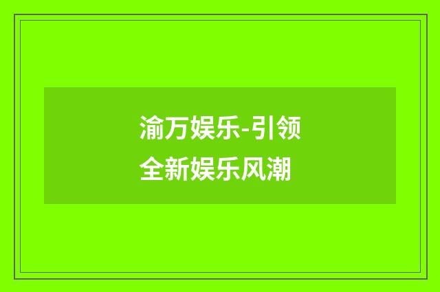 渝万娱乐-引领全新娱乐风潮